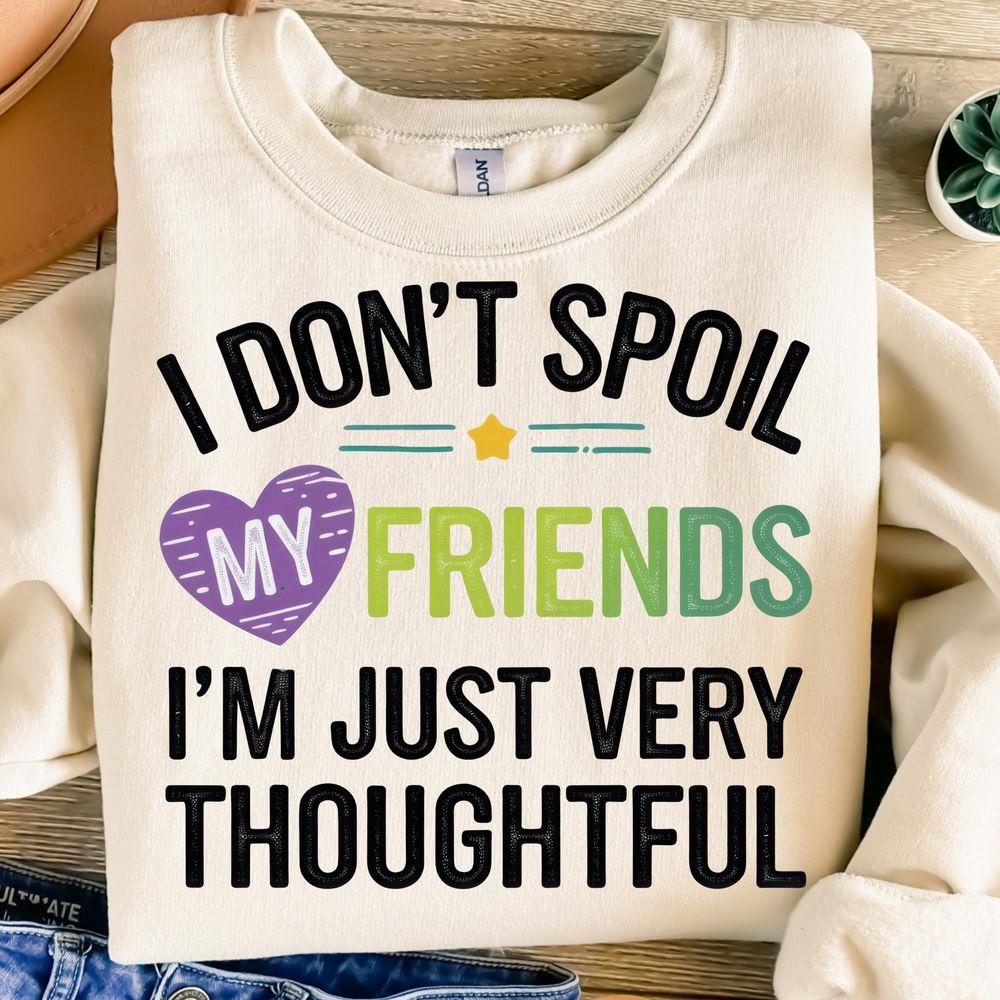 I Dont Spoil My Friends Im Just Very Thoughtful Tshirt I Dont Spoil My Friends Im Just Very Thoughtful Tshirt