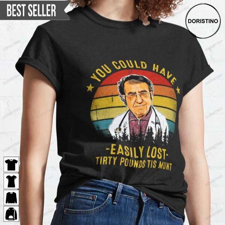 You Could Have Easily Lost Tirty Pounds Tis Funny Dr Now Shirt You Could Have Easily Lost Tirty Pounds Tis Funny Dr Now Shirt