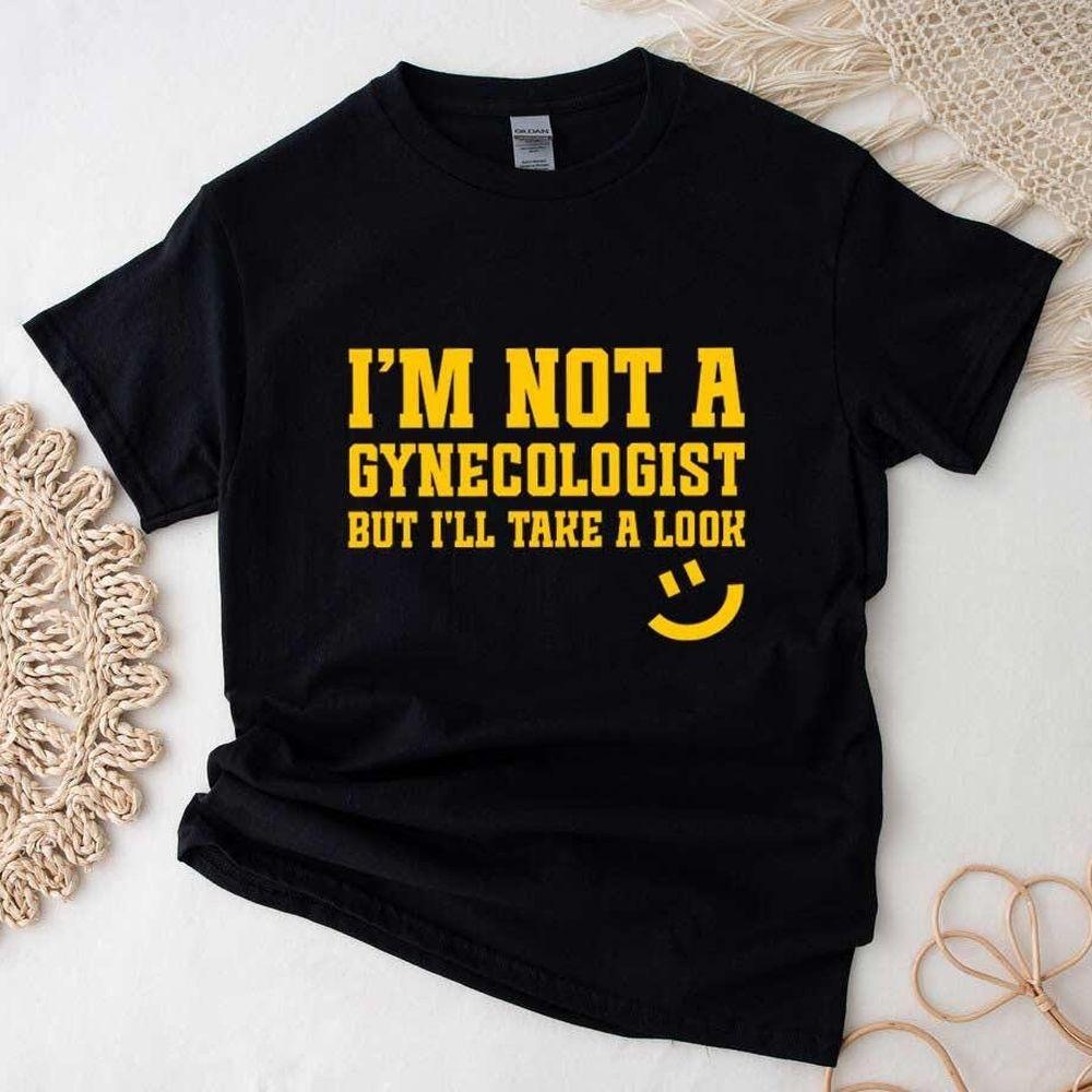 Im Not A Gynecologist But Ill Take A Look Shirt