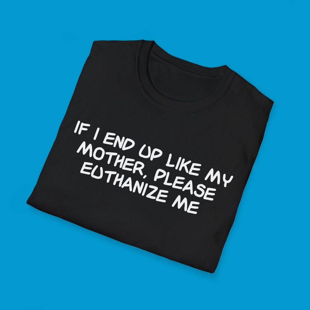 If I End Up Like My Mother Please Euthanize Me Bad Mom Joke Stupid Tshirt